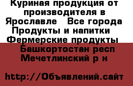 Куриная продукция от производителя в Ярославле - Все города Продукты и напитки » Фермерские продукты   . Башкортостан респ.,Мечетлинский р-н